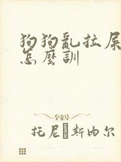 狗狗乱拉屎拉尿怎么训