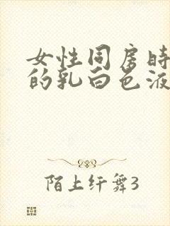 女性同房时流出的乳白色液体是什么