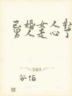 已婚女人对已婚男人走心了的表现