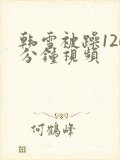 韩雪被躁120分钟视频