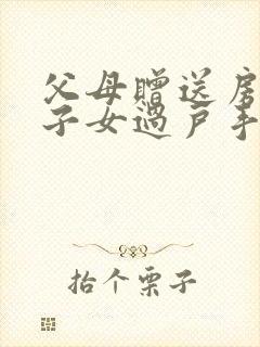 父母赠送房产给子女过户手续及费用