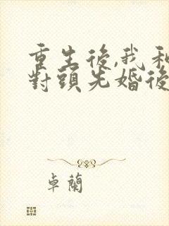 重生后,我和死对头先婚后爱了