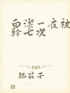 白洁一夜被东子干七次