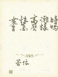 女性高潮时喷水会怎么样吗