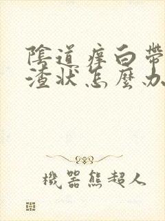 阴道痒白带豆腐渣状怎么办