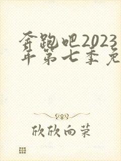 奔跑吧2023年第七季免费观看