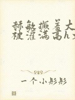 赫敏撅着大屁股被灌满高h文