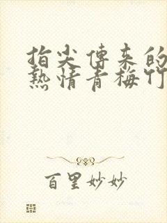 指尖传来的真挚热情青梅竹马是消防员第二季