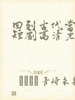 回到古代当太子短剧高清免费播放