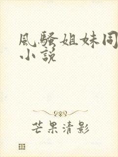 风骚姐妹同高潮小说