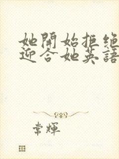 她开始拒绝慢迎迎合她英语