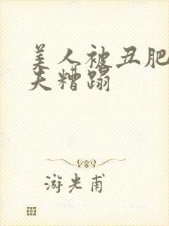 美人被丑肥老鳏夫糟蹋