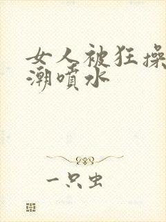 女人被狂操到高潮喷水封面