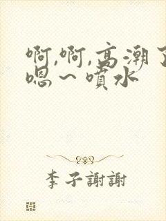 啊,啊,高潮了嗯～喷水