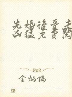 先婚后爱老公很凶猛免费阅读