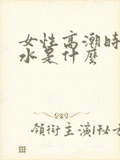 女性高潮时喷的水是什么