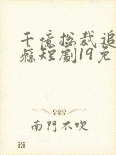 千亿总裁追妻成瘾短剧19免费观看