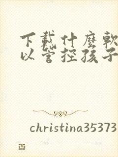 下载什么软件可以管控孩子的手机