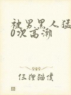 被男黑人猛操10次高潮
