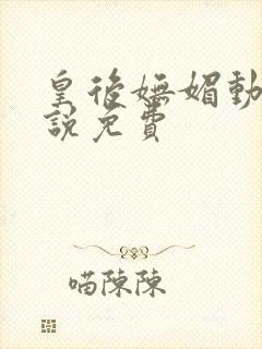 皇后妩媚动人小说免费