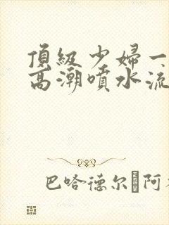 顶级少妇一线天高潮喷水流出白浆