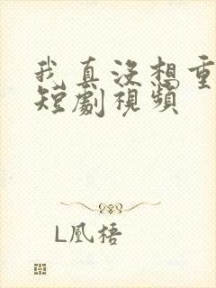 我真没想重生啊短剧视频