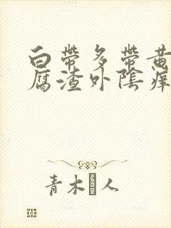 白带多带黄像豆腐渣外阴痒