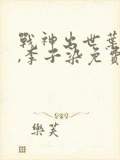 战神出世叶君临,李子染免费阅读看书网