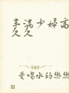 丰满少妇高潮久久久封面