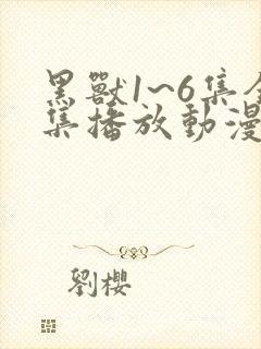 黑兽1~6集全集播放动漫版免费观看中