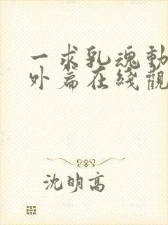 一求乳魂动漫番外篇在线观看