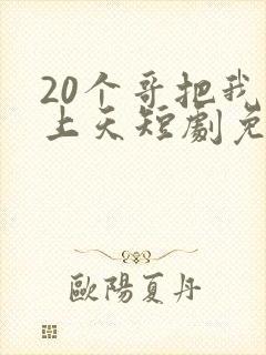 20个哥把我宠上天短剧免费观看全集