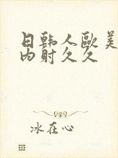 日韩人欧美?片内射久久