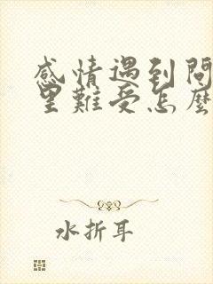 感情遇到问题心里难受怎么办