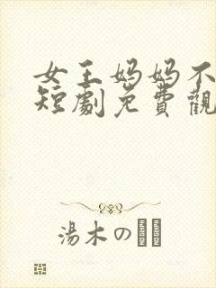 女王妈妈不好惹短剧免费观看