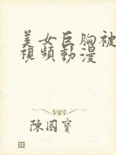 美女巨胸被狂揉视频动漫