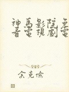 神马影院免费观看电视剧电影