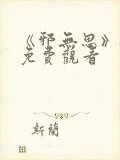 《邪无思》全集免费观看