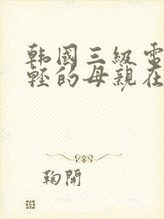 韩国三级电影年轻的母亲在线观看