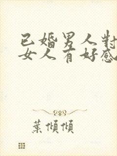 已婚男人对已婚女人有好感的表现