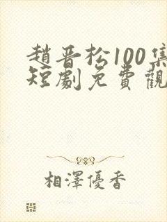 赵晋松100集短剧免费观看