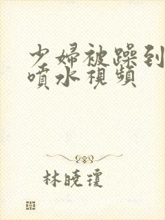 少妇被躁到高潮喷水视频封面