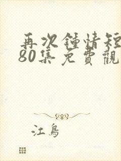 再次钟情短剧第80集免费观看