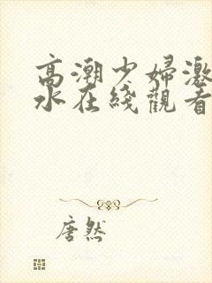 高潮少妇激情喷水在线观看