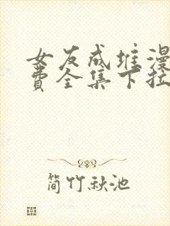 女友成堆漫画免费全集下拉式漫画