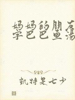 妈妈的朋友4中字巴巴鱼汤饭