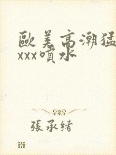 欧美高潮猛烈xxxx喷水