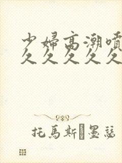 少妇高潮喷水久久久久久久久久久