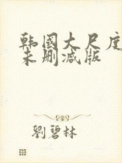 韩国大尺度电影未删减版