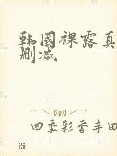 韩国裸露真相无删减